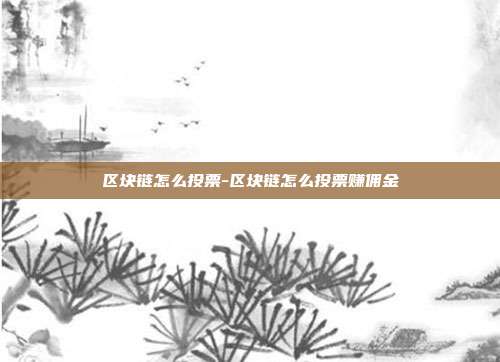 区块链怎么投票-区块链怎么投票赚佣金