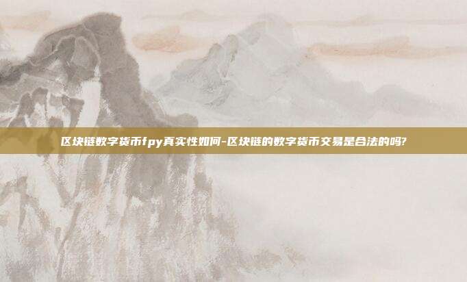 区块链数字货币fpy真实性如何-区块链的数字货币交易是合法的吗?