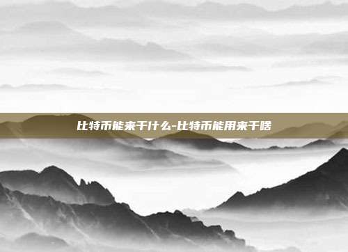 比特币能来干什么-比特币能用来干啥