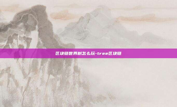 区块链世界树怎么玩-tree区块链