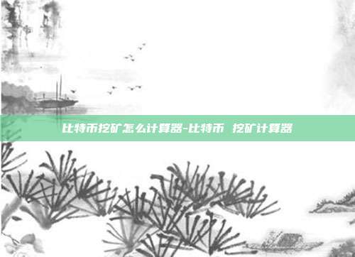 比特币挖矿怎么计算器-比特币 挖矿计算器