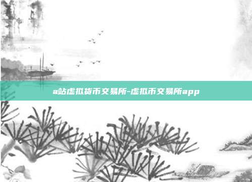 a站虚拟货币交易所-虚拟币交易所app