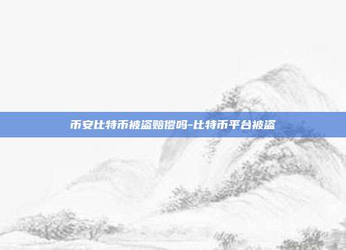 币安比特币被盗赔偿吗-比特币平台被盗