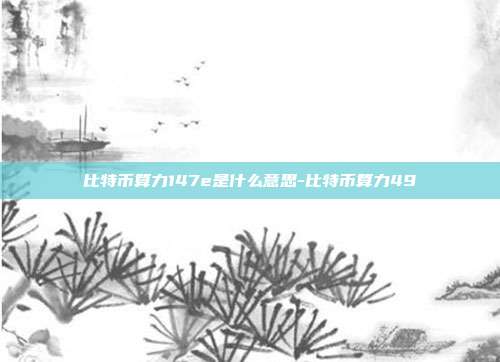 比特币算力147e是什么意思-比特币算力49