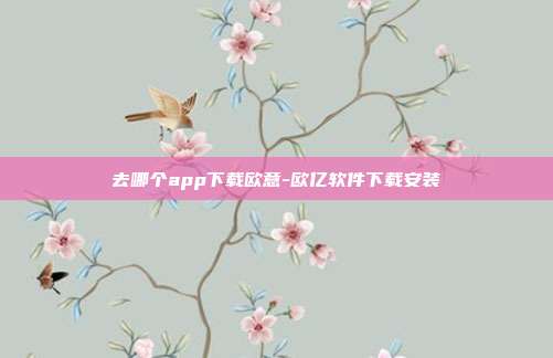 去哪个app下载欧意-欧亿软件下载安装