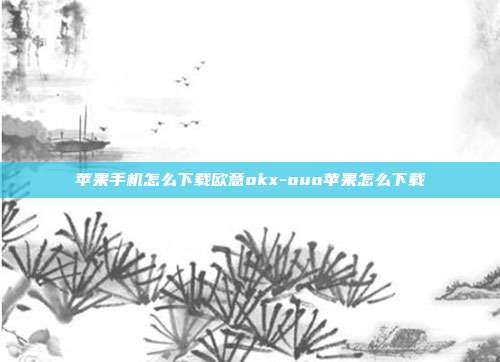 苹果手机怎么下载欧意okx-ouo苹果怎么下载