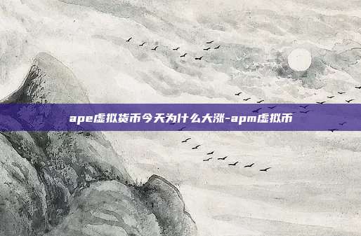 ape虚拟货币今天为什么大涨-apm虚拟币