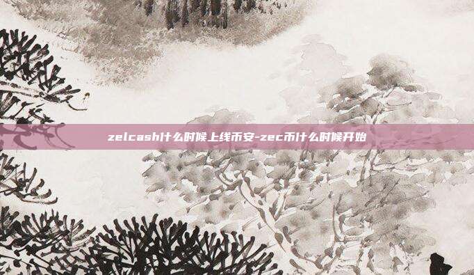 zelcash什么时候上线币安-zec币什么时候开始