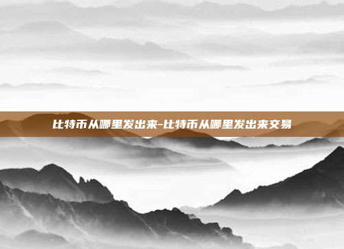 比特币从哪里发出来-比特币从哪里发出来交易