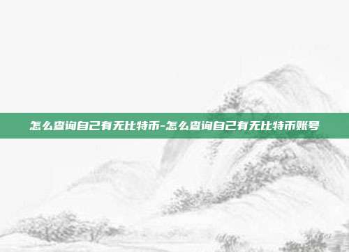 怎么查询自己有无比特币-怎么查询自己有无比特币账号