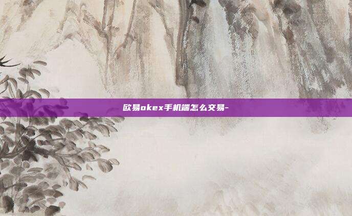 欧易okex手机端怎么交易-