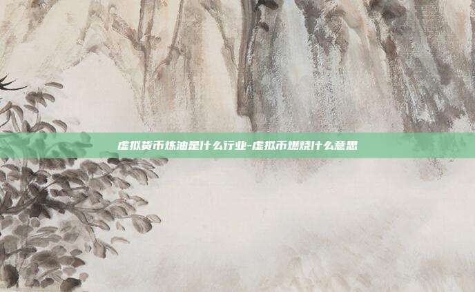 虚拟货币炼油是什么行业-虚拟币燃烧什么意思