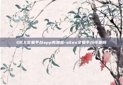 OKX交易平台app有哪些-okex交易平台可靠吗