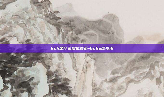 bch是什么虚拟货币-bcha虚拟币