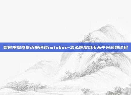 如何把虚拟货币提现到imtoken-怎么把虚拟币从平台转到钱包