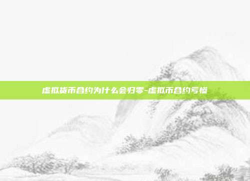 虚拟货币合约为什么会归零-虚拟币合约亏惨