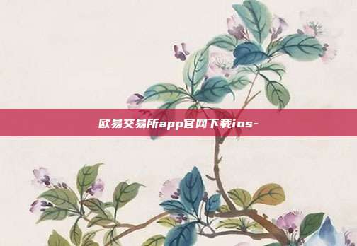 欧易交易所app官网下载ios-