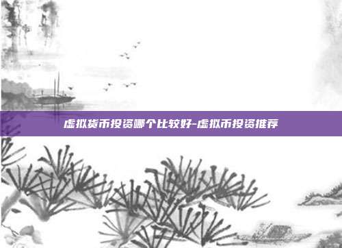 虚拟货币投资哪个比较好-虚拟币投资推荐