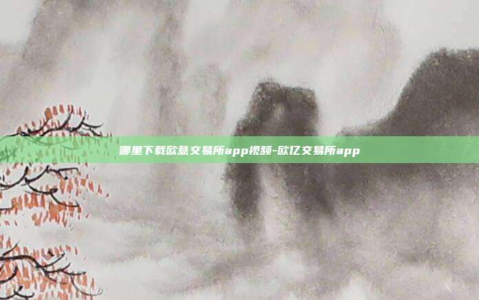 哪里下载欧意交易所app视频-欧亿交易所app