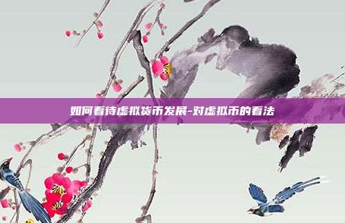 如何看待虚拟货币发展-对虚拟币的看法