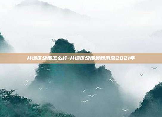 井通区块链怎么样-井通区块链最新消息2021年