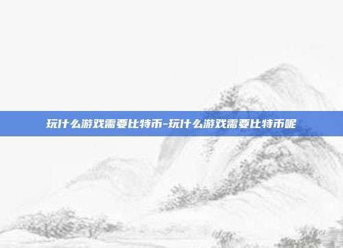 玩什么游戏需要比特币-玩什么游戏需要比特币呢