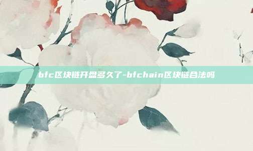 bfc区块链开盘多久了-bfchain区块链合法吗