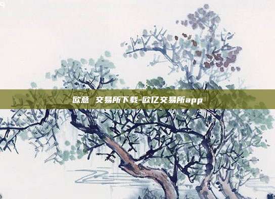 欧意 交易所下载-欧亿交易所app