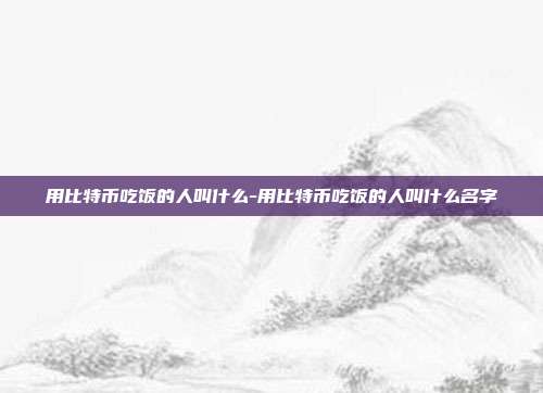 用比特币吃饭的人叫什么-用比特币吃饭的人叫什么名字