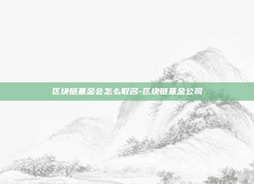 区块链基金会怎么取名-区块链基金公司