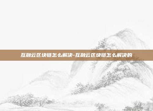 互融云区块链怎么解决-互融云区块链怎么解决的