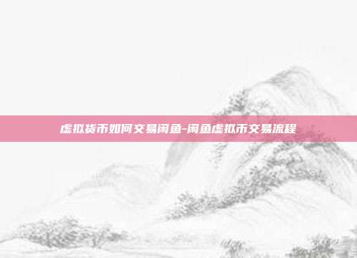 虚拟货币如何交易闲鱼-闲鱼虚拟币交易流程