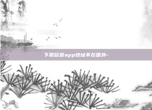 下载欧意app地址不在国外-