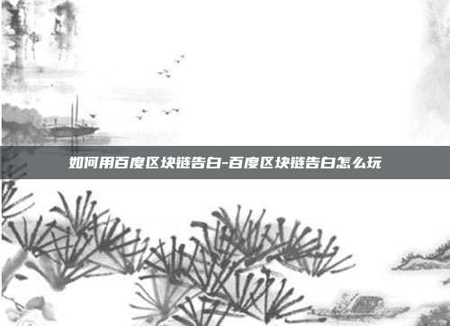 如何用百度区块链告白-百度区块链告白怎么玩