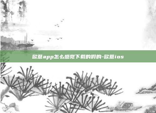 欧意app怎么感觉下载的假的-欧意ios