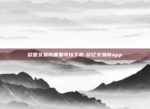 欧意交易所哪里可以下载-欧亿交易所app