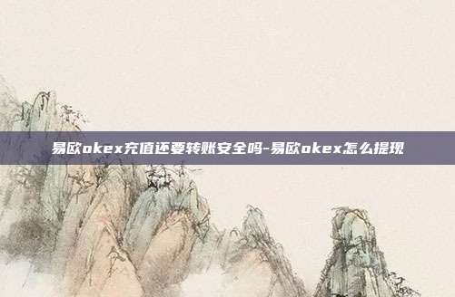 易欧okex充值还要转账安全吗-易欧okex怎么提现