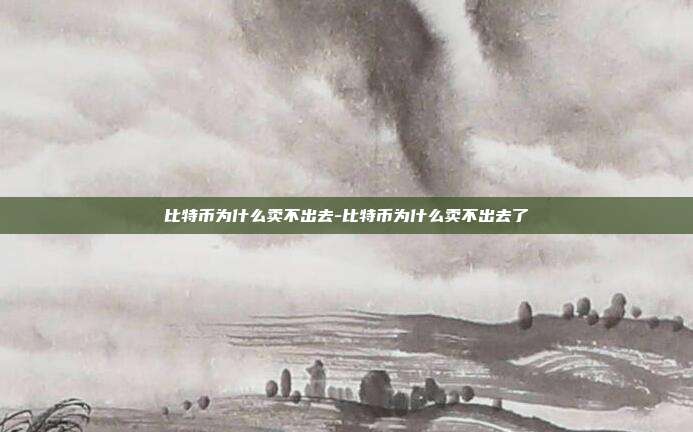 比特币为什么卖不出去-比特币为什么卖不出去了