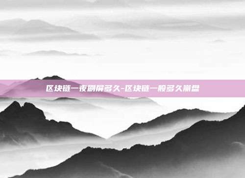 区块链一夜刷屏多久-区块链一般多久崩盘