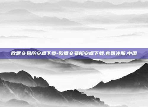 欧意交易所安卓下载-欧意交易所安卓下载.官网注册.中国