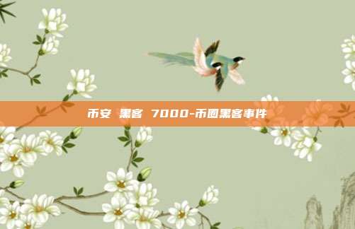 币安 黑客 7000-币圈黑客事件