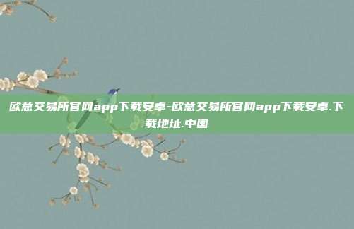 欧意交易所官网app下载安卓-欧意交易所官网app下载安卓.下载地址.中国