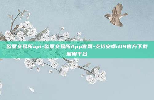 欧意交易所api-欧意交易所App官网-支持安卓iOS官方下载应用平台