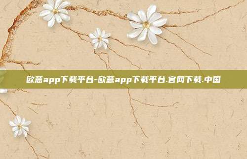 欧意app下载平台-欧意app下载平台.官网下载.中国