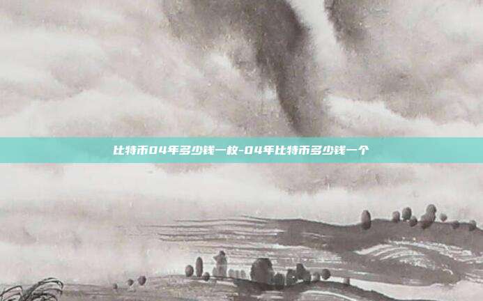 比特币04年多少钱一枚-04年比特币多少钱一个