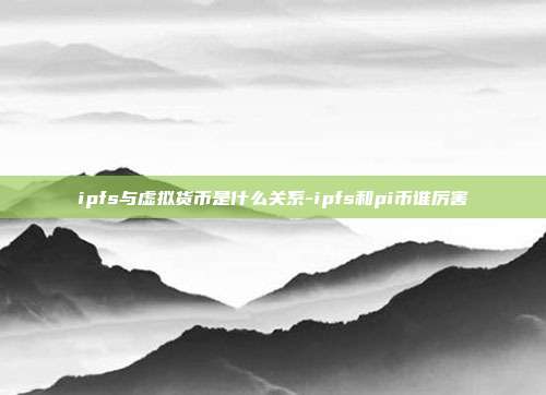 ipfs与虚拟货币是什么关系-ipfs和pi币谁厉害