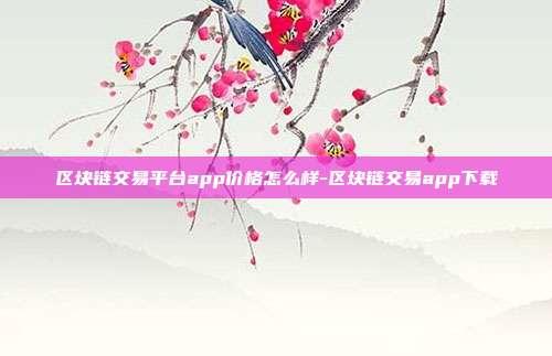 区块链交易平台app价格怎么样-区块链交易app下载