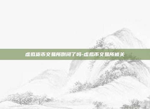 虚拟货币交易所倒闭了吗-虚拟币交易所被关