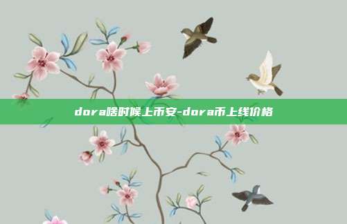 dora啥时候上币安-dora币上线价格