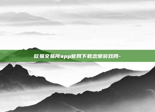 欧易交易所app官网下载恋爱游戏网-